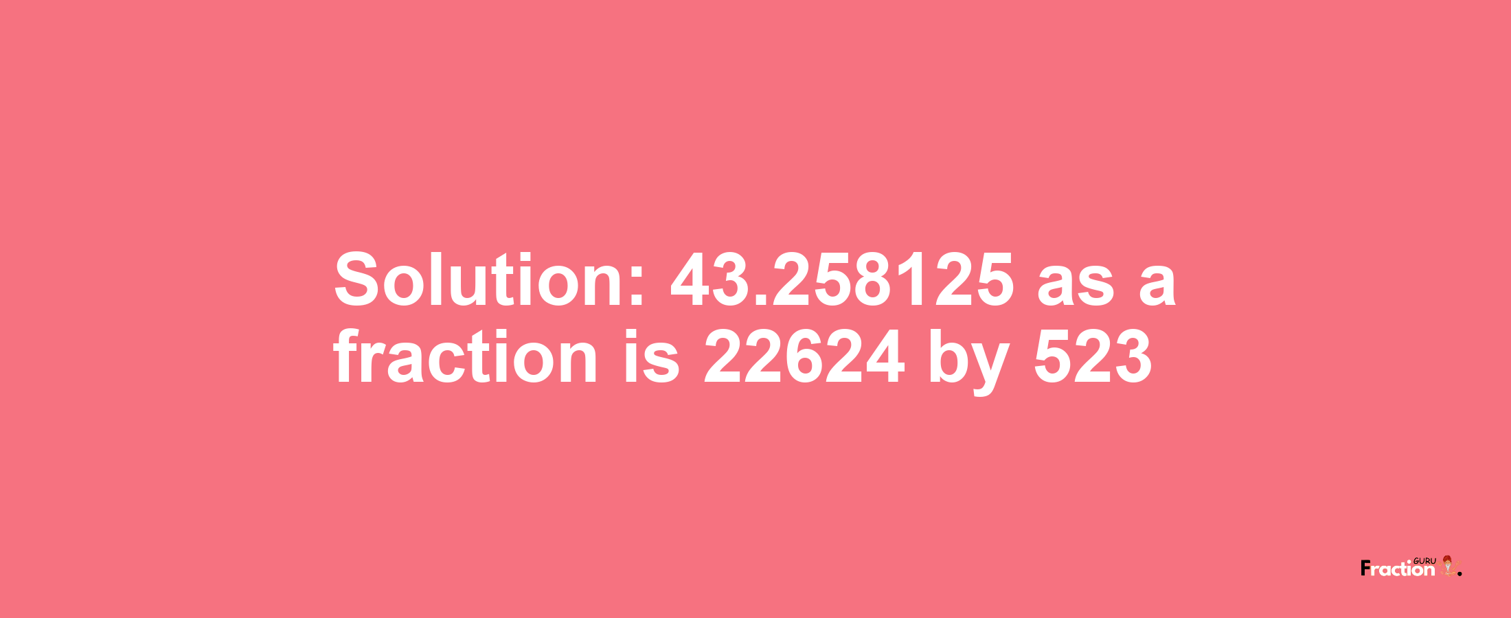 Solution:43.258125 as a fraction is 22624/523